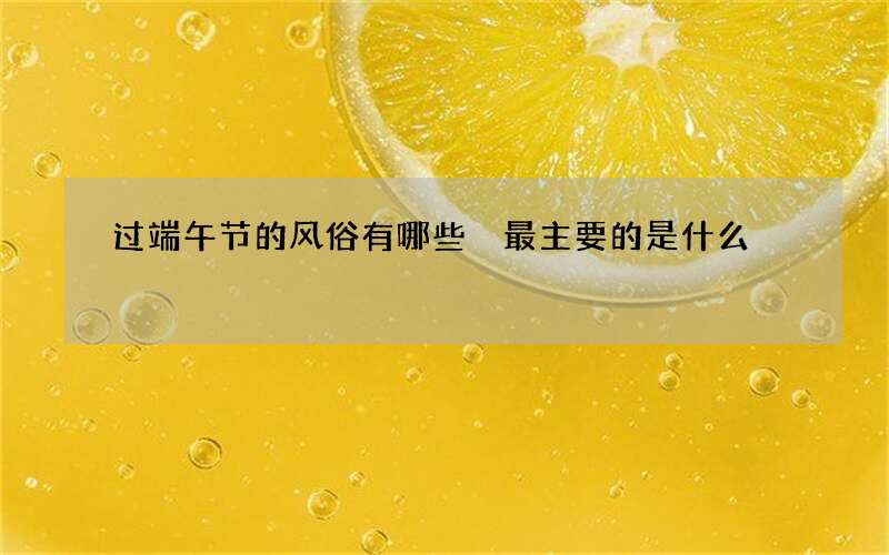 过端午节的风俗有哪些 最主要的是什么